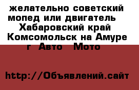 желательно советский мопед или двигатель  - Хабаровский край, Комсомольск-на-Амуре г. Авто » Мото   